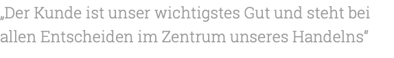 „Der Kunde ist unser wichtigstes Gut und steht bei allen Entscheiden im Zentrum unseres Handelns“ 