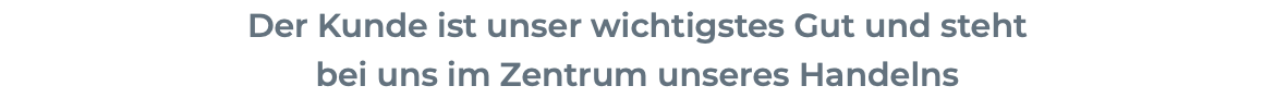 Der Kunde ist unser wichtigstes Gut und steht bei uns im Zentrum unseres Handelns 