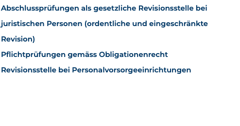 Abschlussprüfungen als gesetzliche Revisionsstelle bei juristischen Personen (ordentliche und eingeschränkte Revision) Pflichtprüfungen gemäss Obligationenrecht Revisionsstelle bei Personalvorsorgeeinrichtungen 